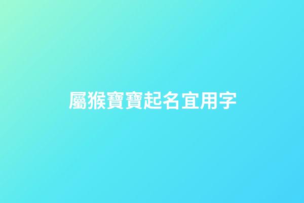 屬猴寶寶起名宜用字(屬猴寶寶名字大全)-第1張-寶寶起名-玄機派