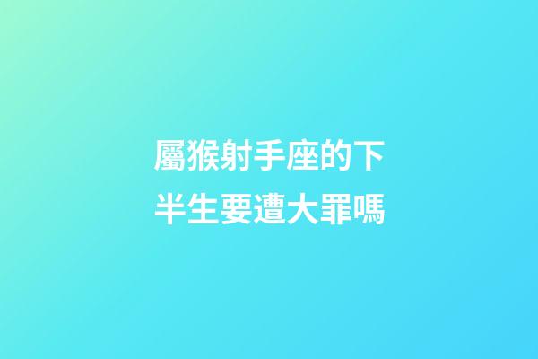 屬猴射手座的下半生要遭大罪嗎-第1張-星座運勢-玄機派