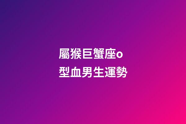 屬猴巨蟹座o型血男生運勢-第1張-星座運勢-玄機派