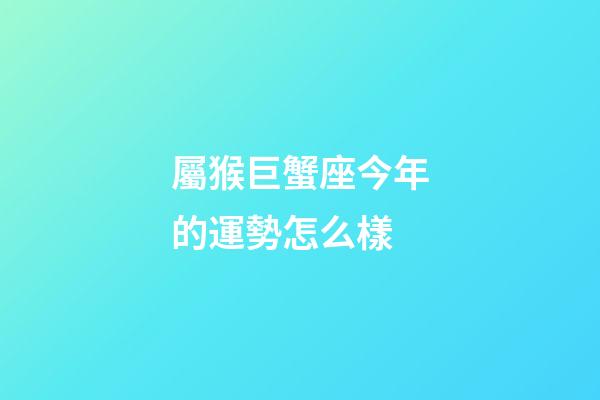 屬猴巨蟹座今年的運勢怎么樣-第1張-星座運勢-玄機派