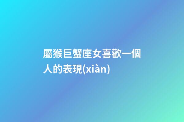 屬猴巨蟹座女喜歡一個人的表現(xiàn)-第1張-星座運(yùn)勢-玄機(jī)派