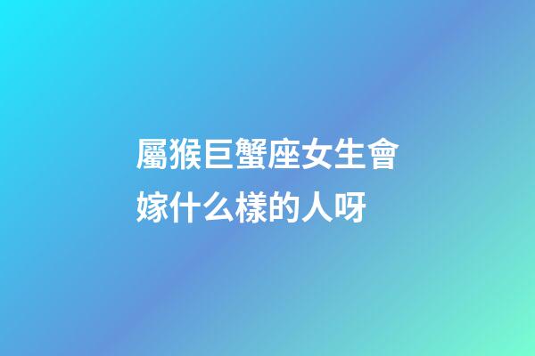 屬猴巨蟹座女生會嫁什么樣的人呀-第1張-星座運勢-玄機派