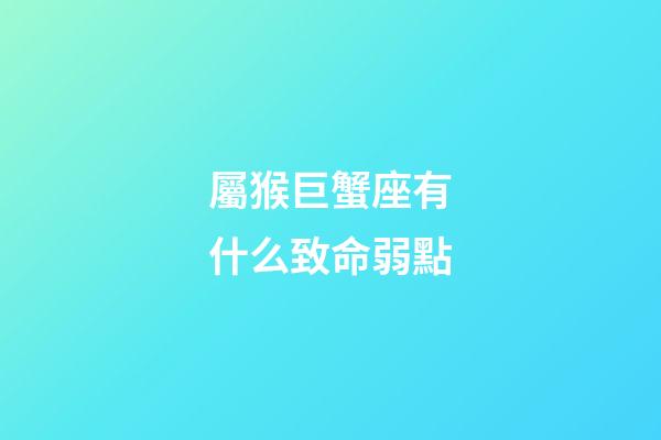 屬猴巨蟹座有什么致命弱點-第1張-星座運勢-玄機派