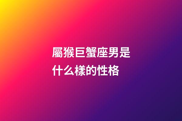 屬猴巨蟹座男是什么樣的性格-第1張-星座運(yùn)勢-玄機(jī)派