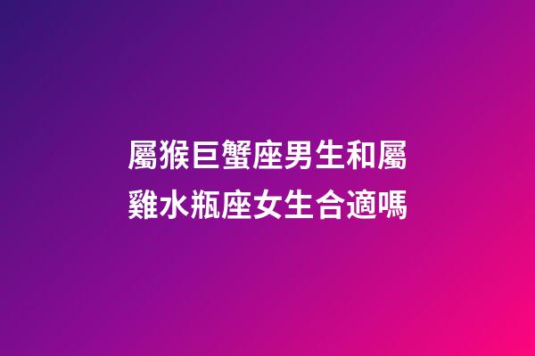 屬猴巨蟹座男生和屬雞水瓶座女生合適嗎-第1張-星座運(yùn)勢-玄機(jī)派