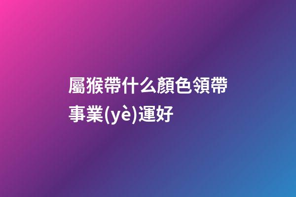 屬猴帶什么顏色領帶事業(yè)運好