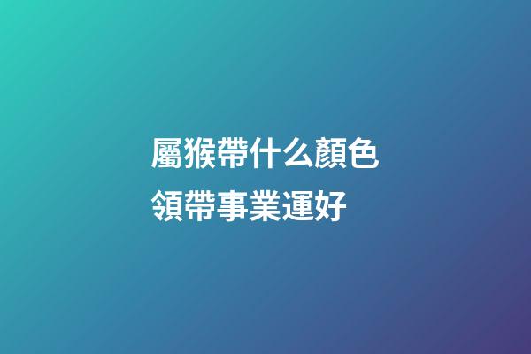 屬猴帶什么顏色領帶事業運好