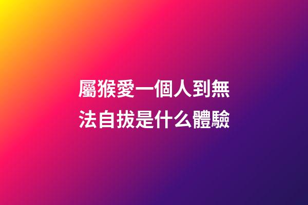 屬猴愛一個人到無法自拔是什么體驗