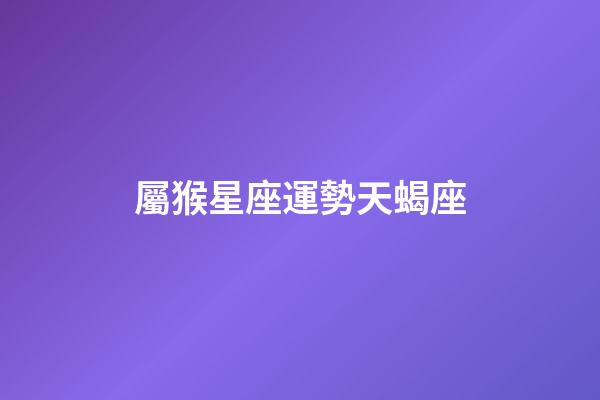 屬猴星座運勢天蝎座-第1張-星座運勢-玄機派