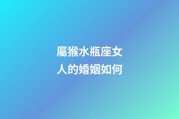 屬猴水瓶座女人的婚姻如何-第1張-星座運(yùn)勢-玄機(jī)派
