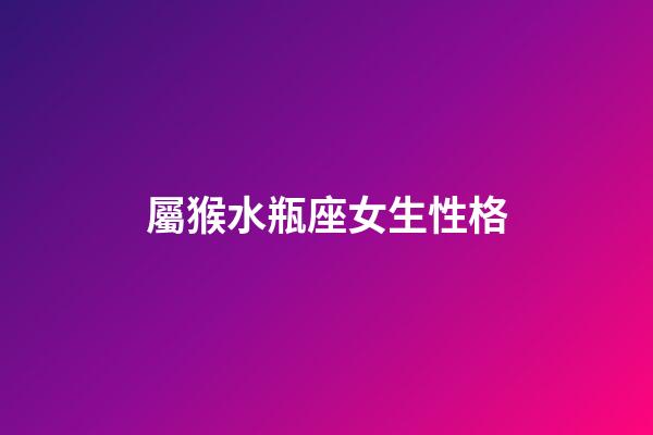 屬猴水瓶座女生性格-第1張-星座運勢-玄機派