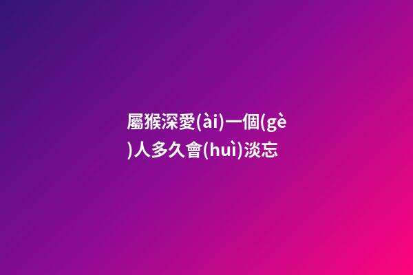 屬猴深愛(ài)一個(gè)人多久會(huì)淡忘