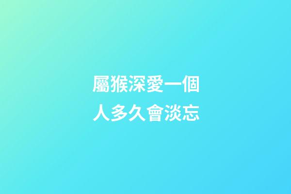 屬猴深愛一個人多久會淡忘