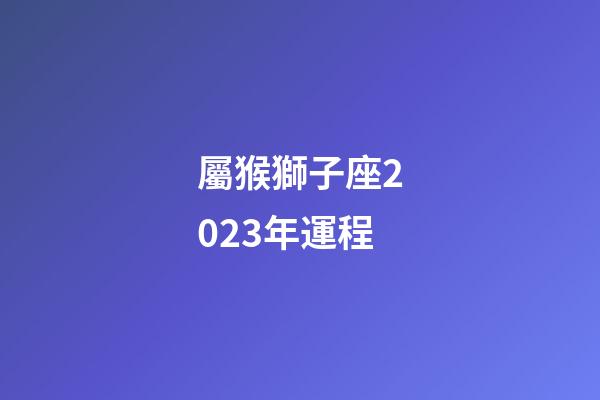 屬猴獅子座2023年運程-第1張-星座運勢-玄機派