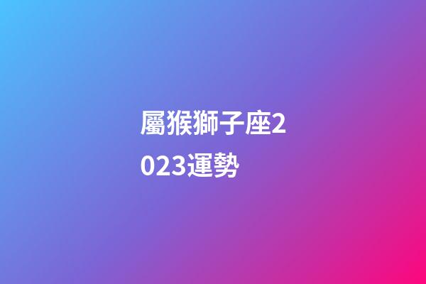 屬猴獅子座2023運勢-第1張-星座運勢-玄機派