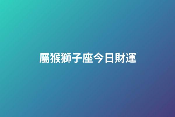 屬猴獅子座今日財運-第1張-星座運勢-玄機派