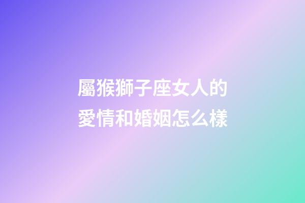 屬猴獅子座女人的愛情和婚姻怎么樣-第1張-星座運勢-玄機派