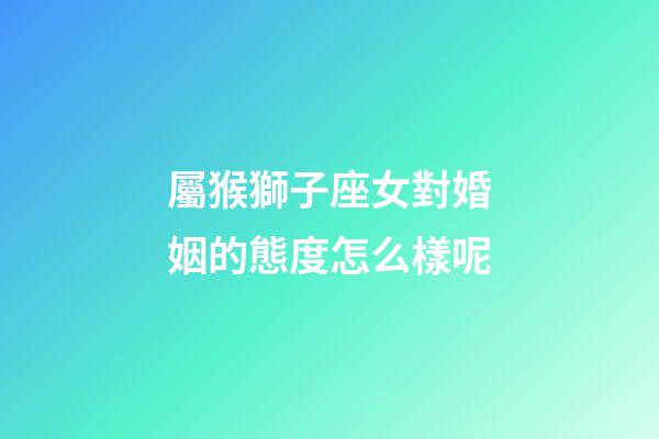 屬猴獅子座女對婚姻的態度怎么樣呢-第1張-星座運勢-玄機派