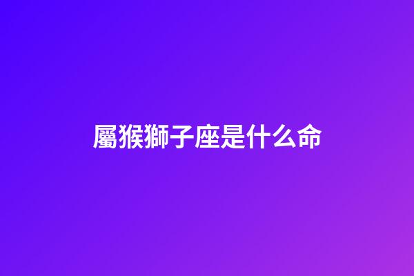 屬猴獅子座是什么命-第1張-星座運(yùn)勢(shì)-玄機(jī)派