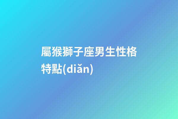 屬猴獅子座男生性格特點(diǎn)-第1張-星座運(yùn)勢(shì)-玄機(jī)派