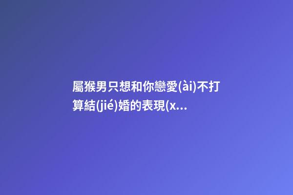 屬猴男只想和你戀愛(ài)不打算結(jié)婚的表現(xiàn)