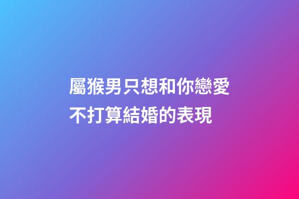 屬猴男只想和你戀愛不打算結婚的表現