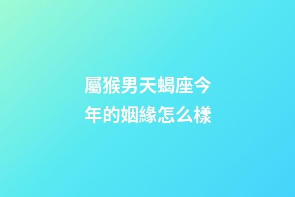 屬猴男天蝎座今年的姻緣怎么樣-第1張-星座運勢-玄機派