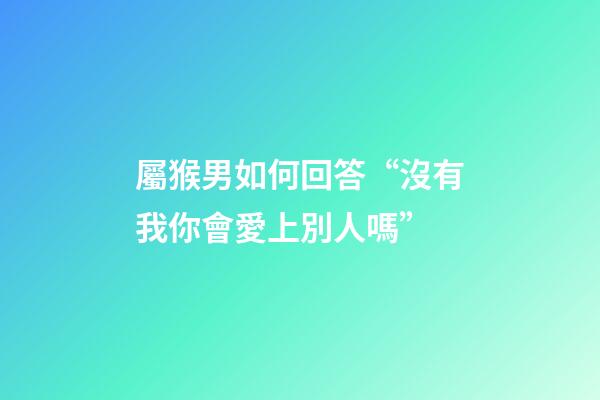 屬猴男如何回答“沒有我你會愛上別人嗎”