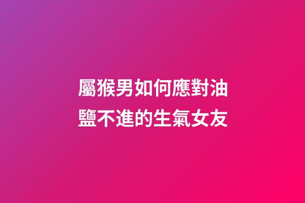 屬猴男如何應對油鹽不進的生氣女友