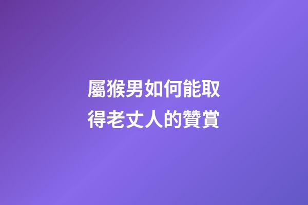 屬猴男如何能取得老丈人的贊賞