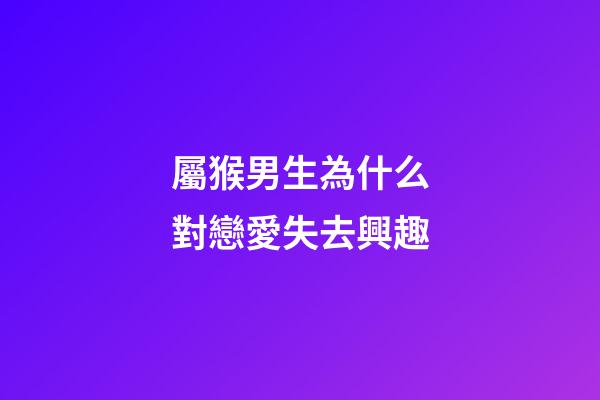 屬猴男生為什么對戀愛失去興趣