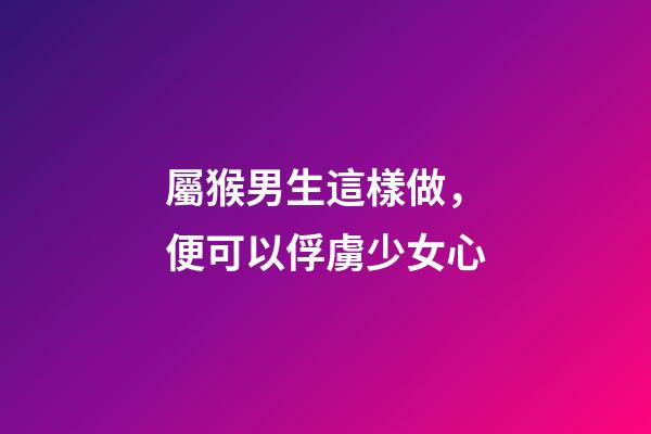屬猴男生這樣做，便可以俘虜少女心