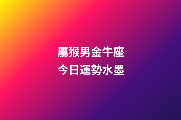 屬猴男金牛座今日運勢水墨-第1張-星座運勢-玄機派
