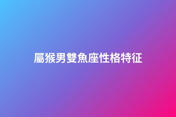 屬猴男雙魚座性格特征-第1張-星座運勢-玄機派