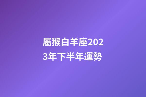 屬猴白羊座2023年下半年運勢-第1張-星座運勢-玄機派