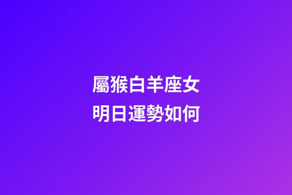 屬猴白羊座女明日運勢如何-第1張-星座運勢-玄機派