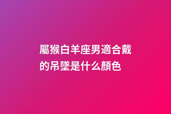 屬猴白羊座男適合戴的吊墜是什么顏色-第1張-星座運勢-玄機派