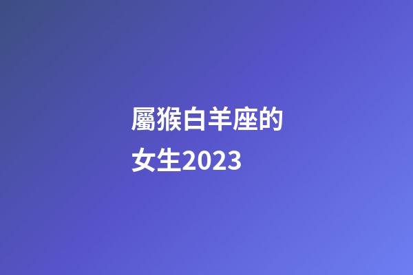 屬猴白羊座的女生2023-第1張-星座運勢-玄機派