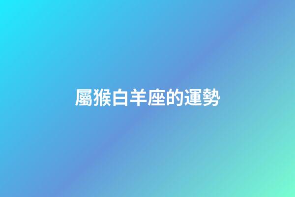 屬猴白羊座的運勢-第1張-星座運勢-玄機派