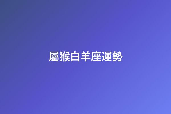 屬猴白羊座運勢-第1張-星座運勢-玄機派