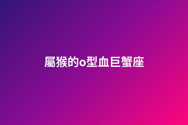 屬猴的o型血巨蟹座-第1張-星座運勢-玄機派