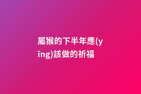 屬猴的下半年應(yīng)該做的祈福