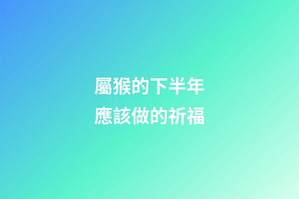屬猴的下半年應該做的祈福