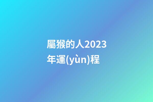 屬猴的人2023年運(yùn)程（屬猴2023年運(yùn)勢(shì)及運(yùn)程）-第1張-星座運(yùn)勢(shì)-玄機(jī)派