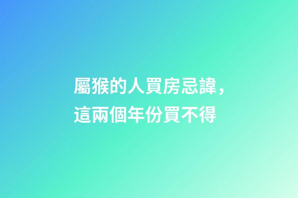 屬猴的人買房忌諱，這兩個年份買不得