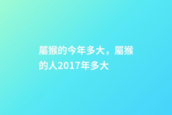 屬猴的今年多大，屬猴的人2017年多大-第1張-觀點-玄機派