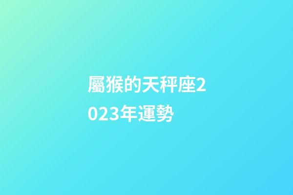 屬猴的天秤座2023年運勢-第1張-星座運勢-玄機派