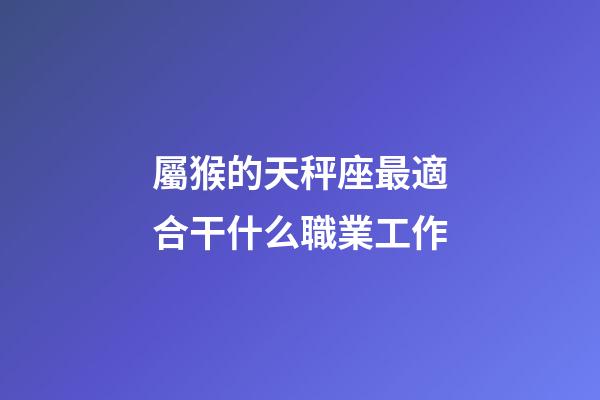 屬猴的天秤座最適合干什么職業工作-第1張-星座運勢-玄機派