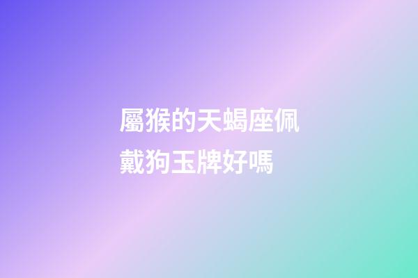 屬猴的天蝎座佩戴狗玉牌好嗎