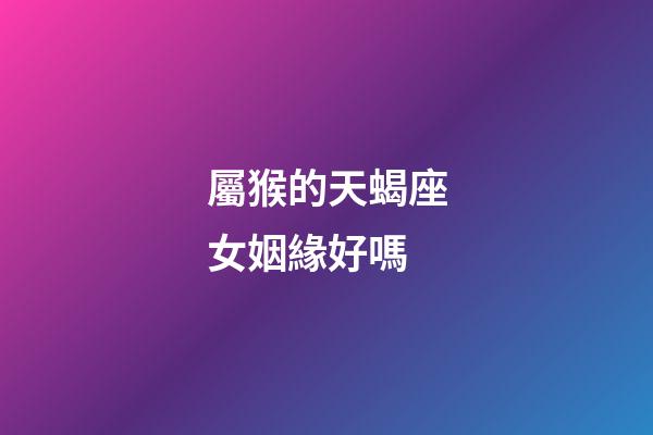 屬猴的天蝎座女姻緣好嗎-第1張-星座運勢-玄機派
